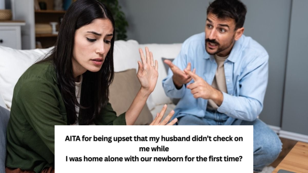 AITA for being upset that my husband didn’t check on me while I was home alone with our newborn for the first time?
