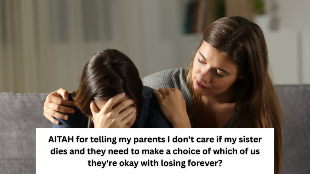 AITAH for telling my parents I don’t care if my sister dies and they need to make a choice of which of us they’re okay with losing forever?