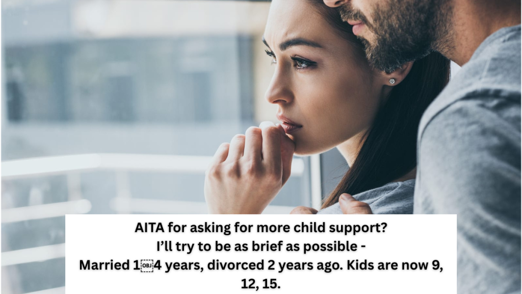 AITA for asking for more child support? I’ll try to be as brief as possible – Married 1￼4 years, divorced 2 years ago. Kids are now 9, 12, 15.