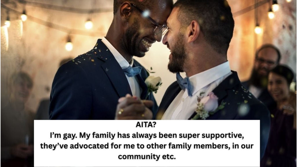 AITA? I’m gay. My family has always been super supportive, they’ve advocated for me to other family members, in our community etc.