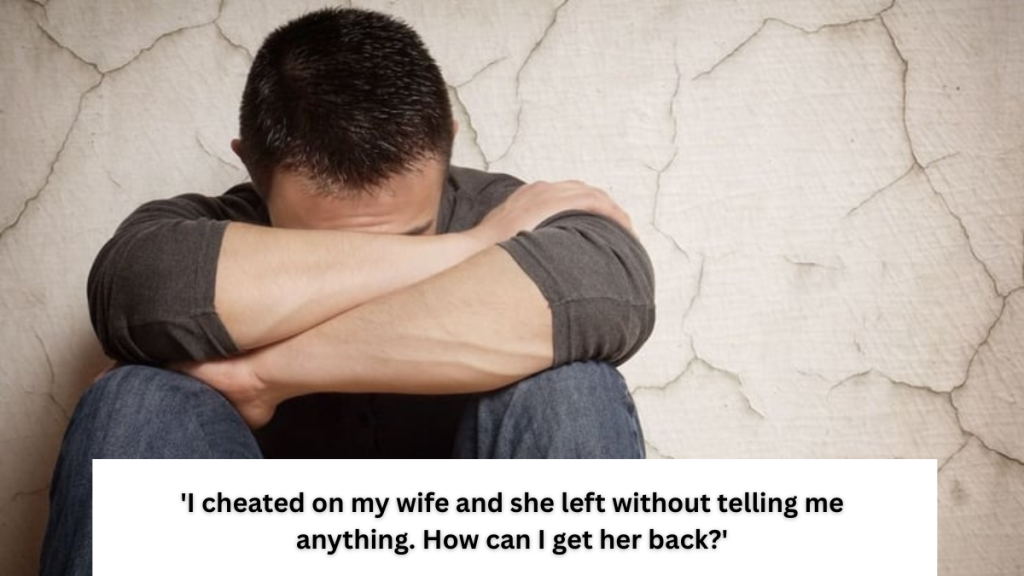 ‘I cheated on my wife and she left without telling me anything. How can I get her back?’