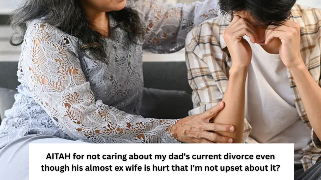 AITAH for not caring about my dad’s current divorce even though his almost ex wife is hurt that I’m not upset about it?