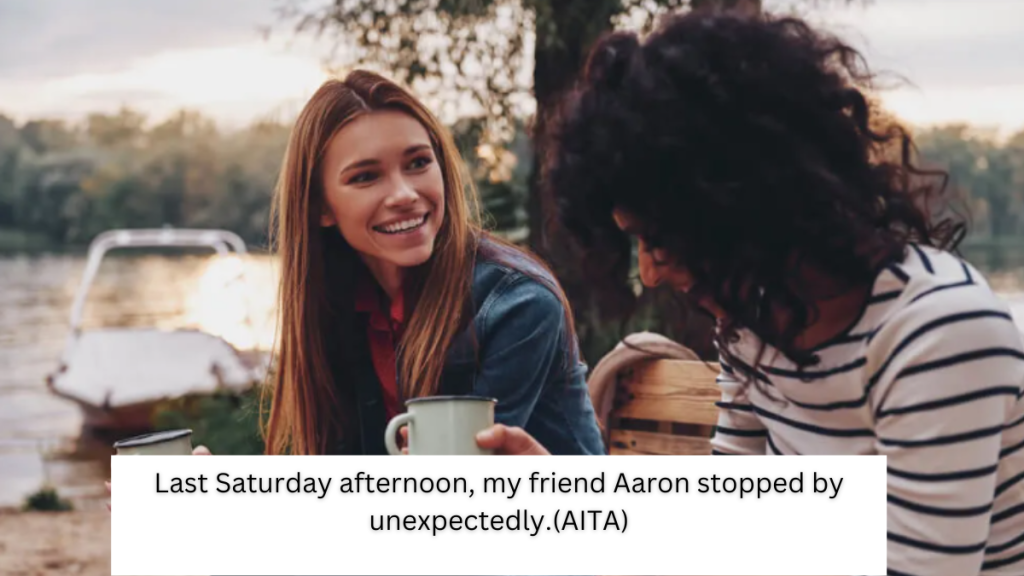 Last Saturday afternoon, my friend Aaron stopped by unexpectedly.(AITA)