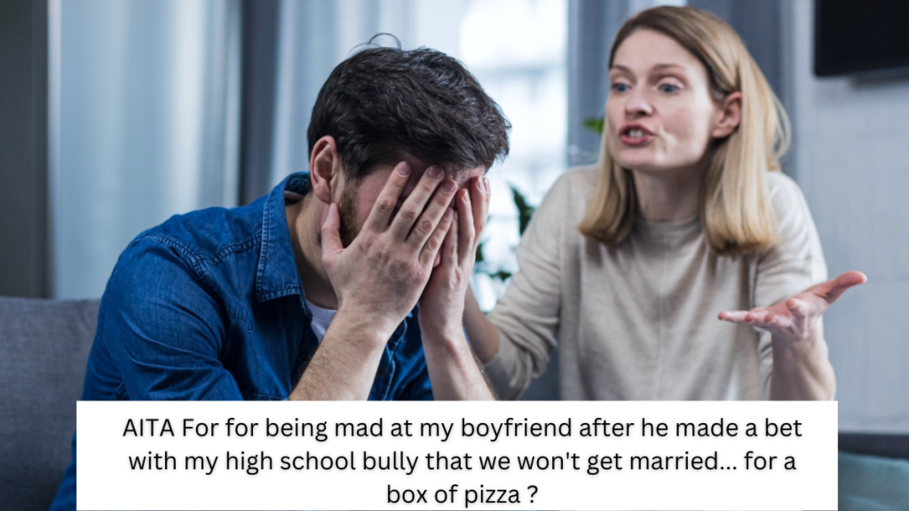 AITA For for being mad at my boyfriend after he made a bet with my high school bully that we won’t get married… for a box of pizza ?
