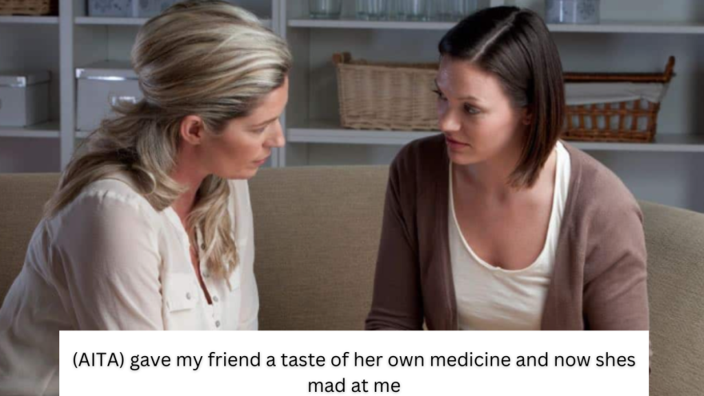 (AITA) gave my friend a taste of her own medicine and now shes mad at me