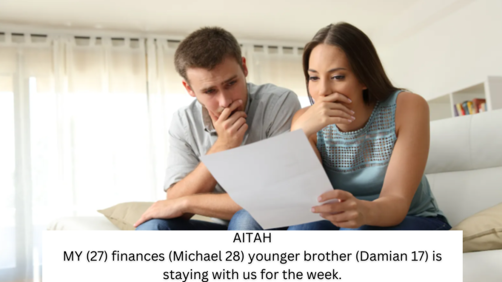 AITAH MY (27) finances (Michael 28) younger brother (Damian 17) is staying with us for the week.