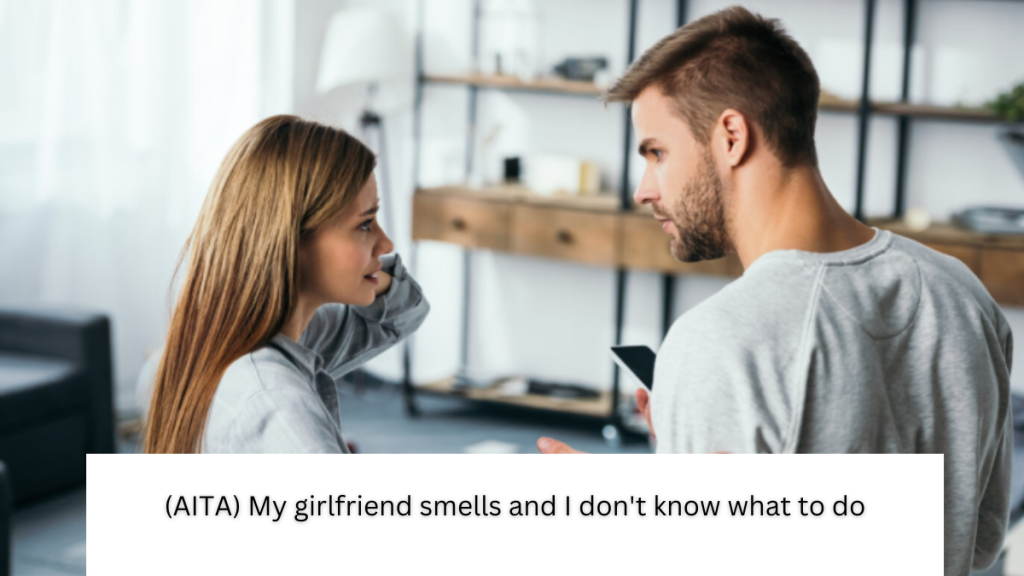 (AITA) My girlfriend smells and I don’t know what to do