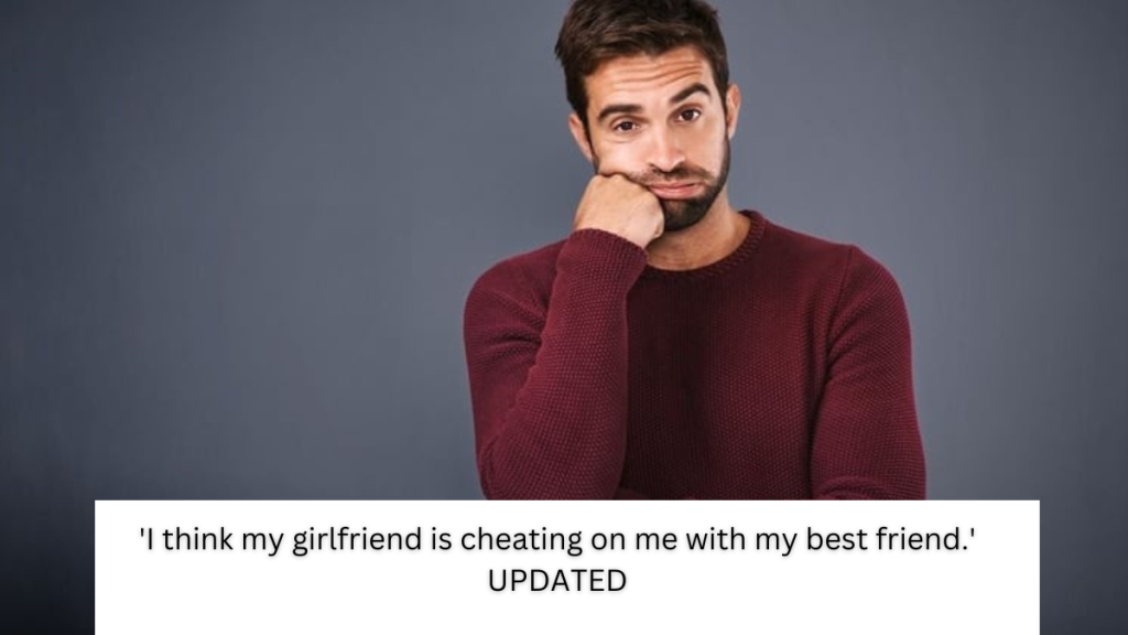 ‘I think my girlfriend is cheating on me with my best friend.’ UPDATED