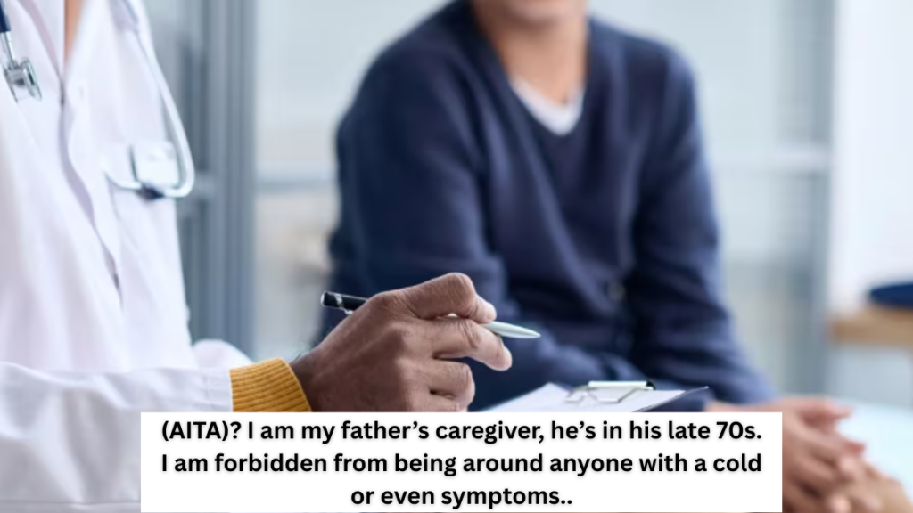 (AITA)? I am my father’s caregiver, he’s in his late 70s. I am forbidden from being around anyone with a cold or even symptoms..