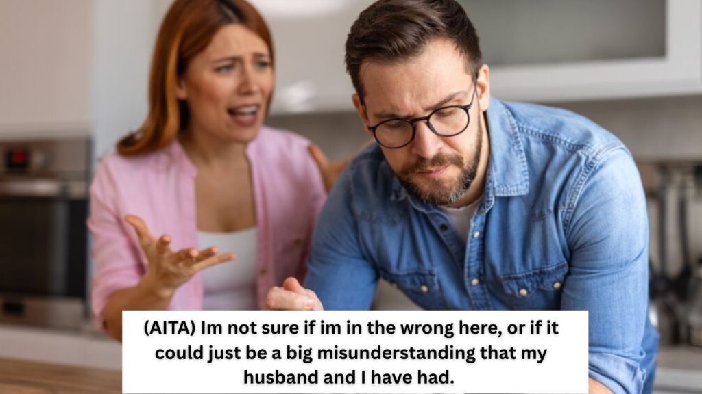 (AITA) Im not sure if im in the wrong here, or if it could just be a big misunderstanding that my husband and I have had.