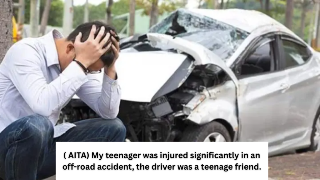 ( AITA) My teenager was injured significantly in an off-road accident, the driver was a teenage friend.