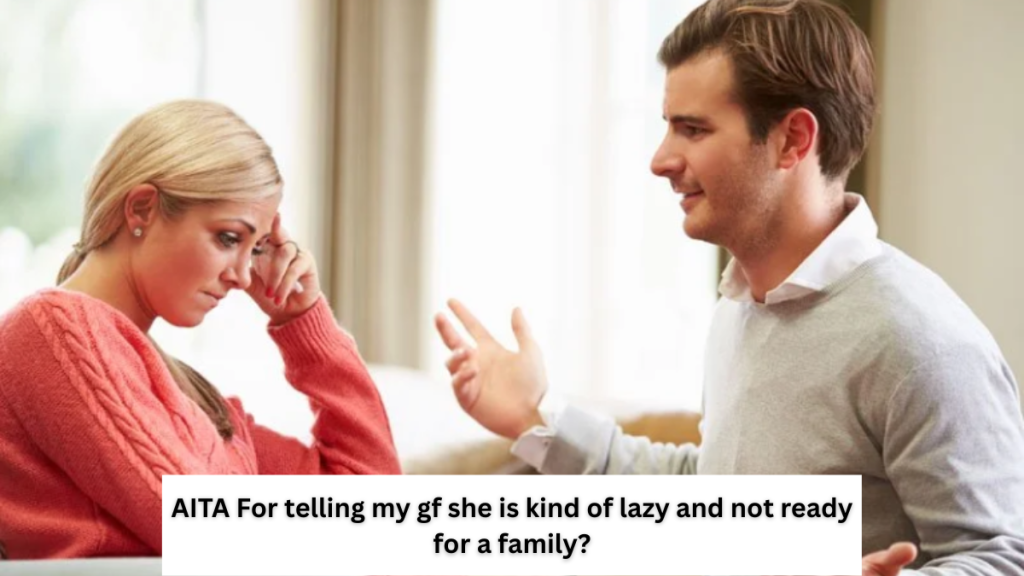 AITA For telling my gf she is kind of lazy and not ready for a family?