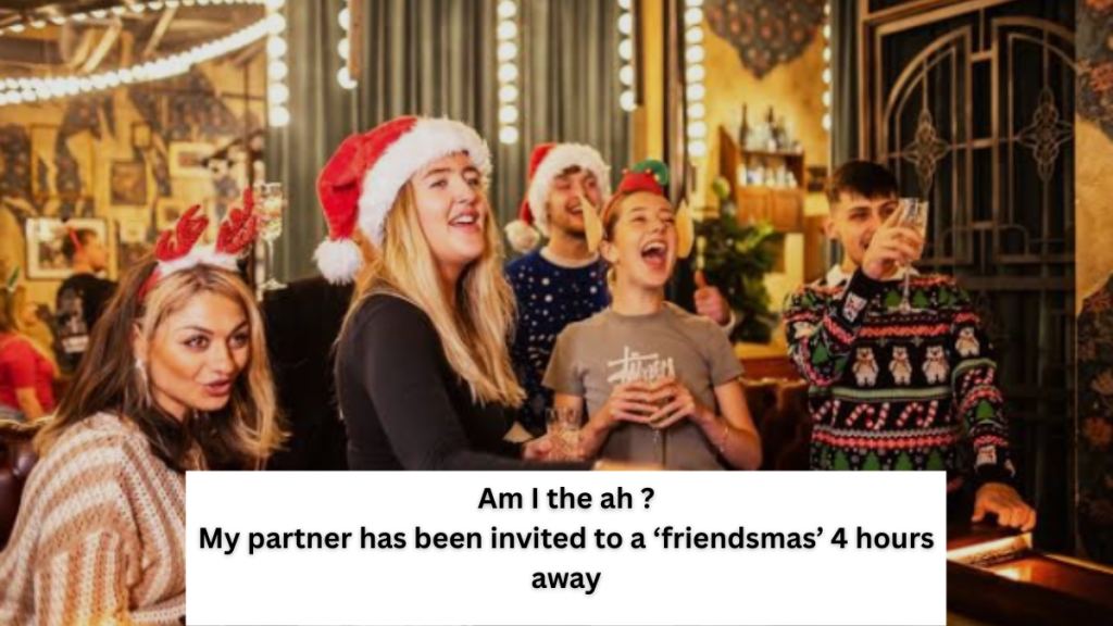 Am I the ah ? My partner has been invited to a ‘friendsmas’ 4 hours away