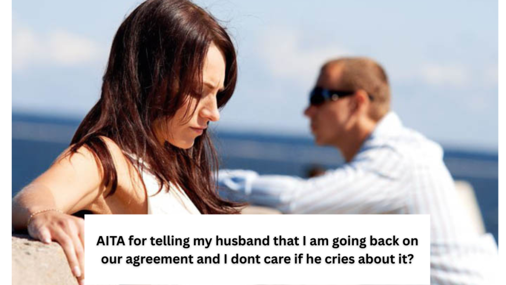 AITA for telling my husband that I am going back on our agreement and I dont care if he cries about it?