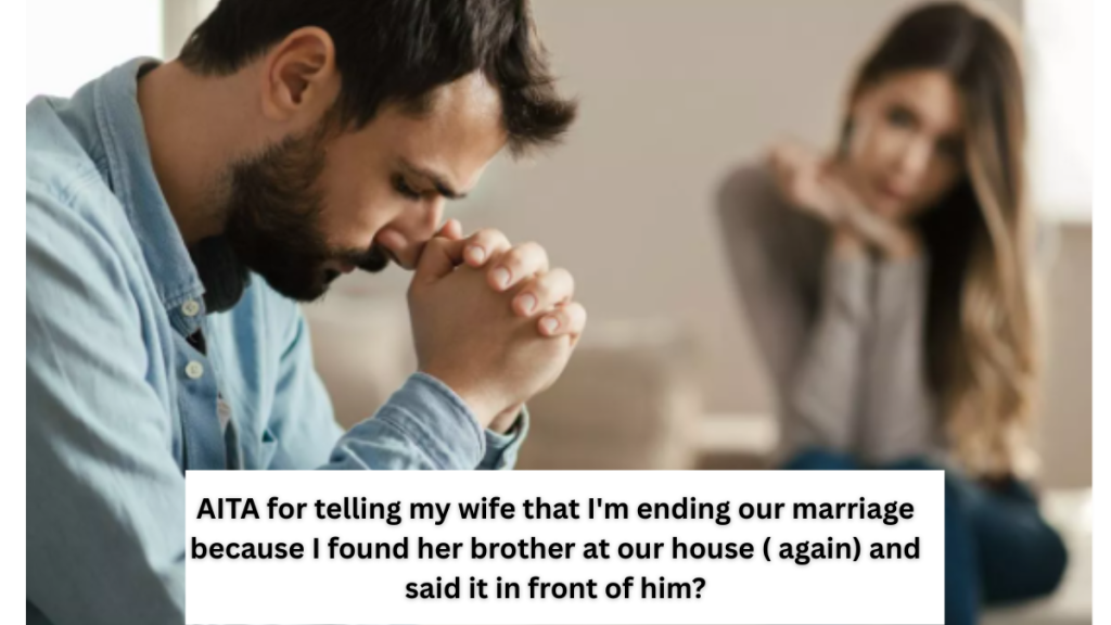 AITA for telling my wife that I’m ending our marriage because I found her brother at our house ( again) and said it in front of him? Advice Needed