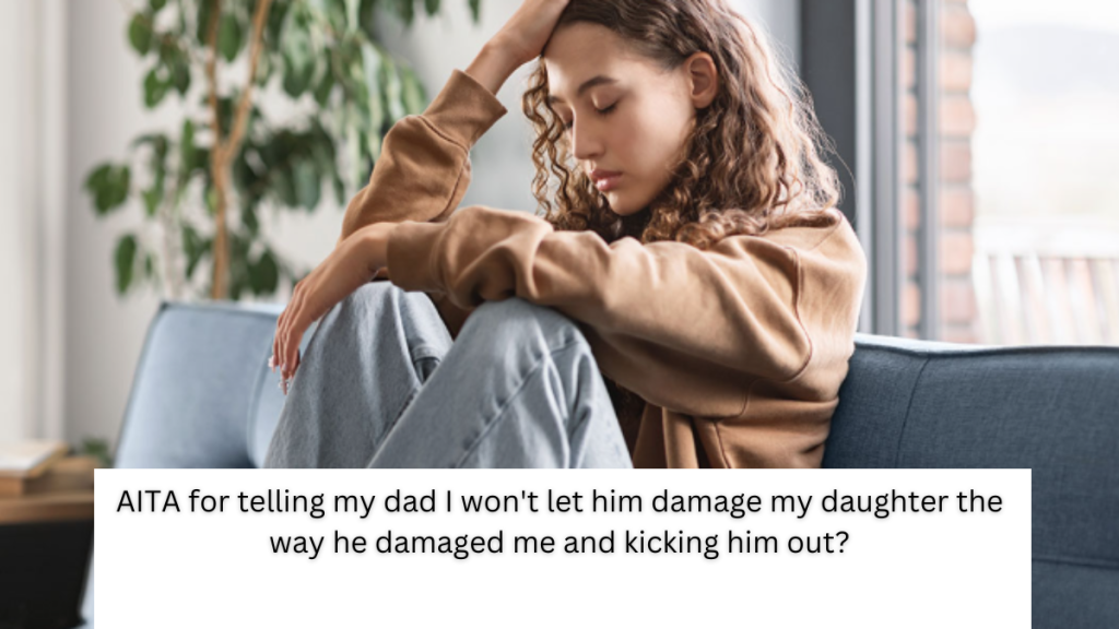 AITA for telling my dad I won’t let him damage my daughter the way he damaged me and kicking him out?