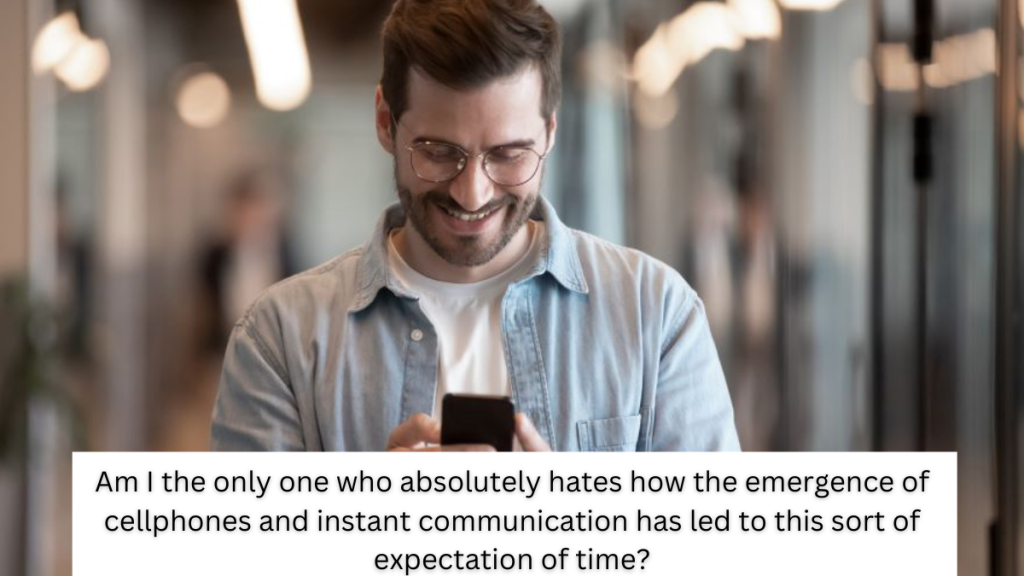 Am I the only one who absolutely hates how the emergence of cellphones and instant communication has led to this sort of expectation of time?