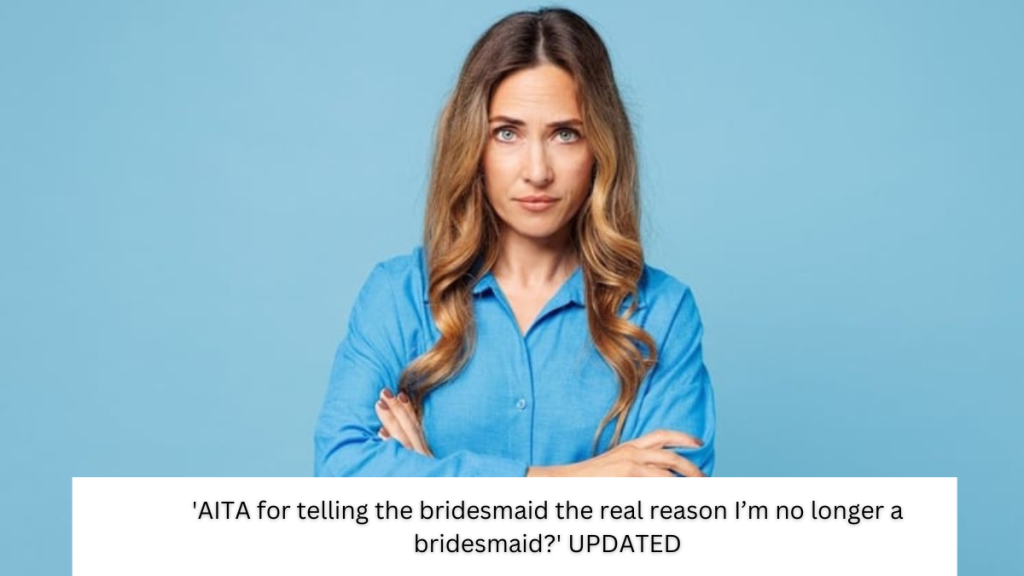 ‘AITA for telling the bridesmaid the real reason I’m no longer a bridesmaid?’ UPDATED