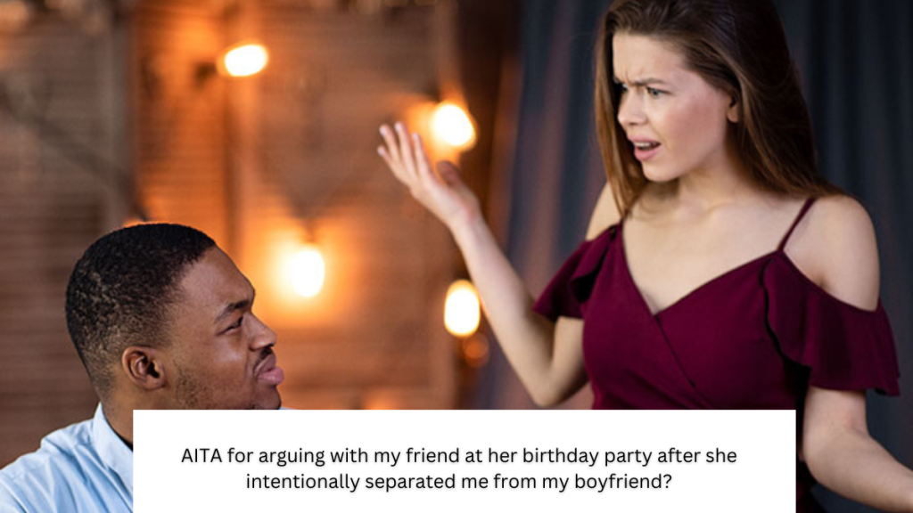 AITA for arguing with my friend at her birthday party after she intentionally separated me from my boyfriend?