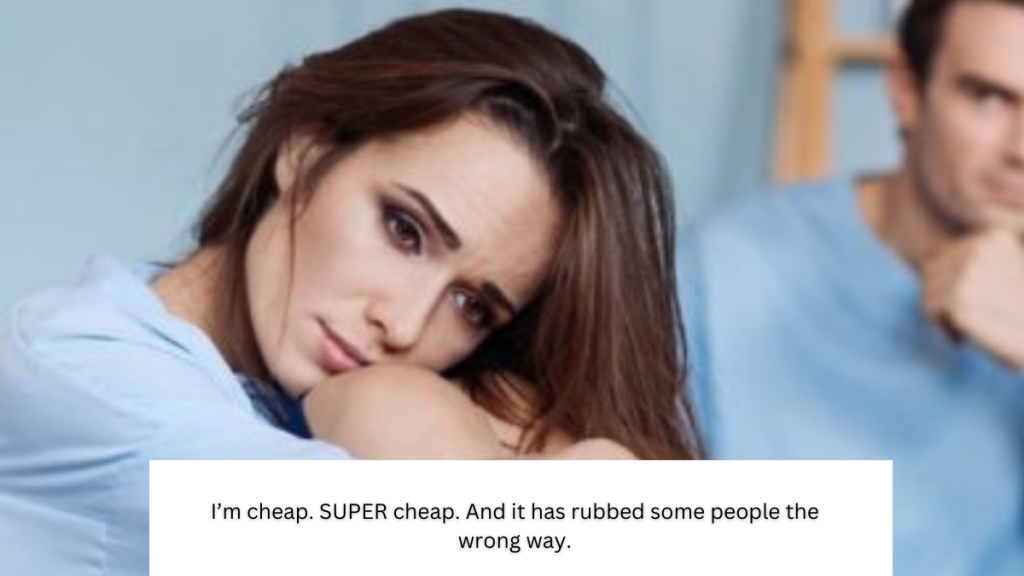 I’m cheap. SUPER cheap. And it has rubbed some people the wrong way.