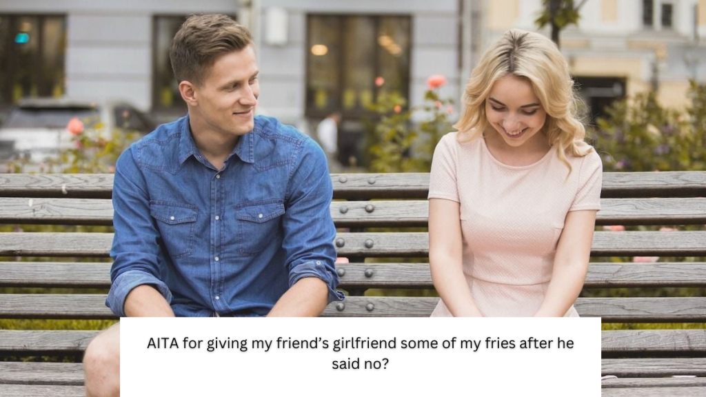 AITA for giving my friend’s girlfriend some of my fries after he said no?