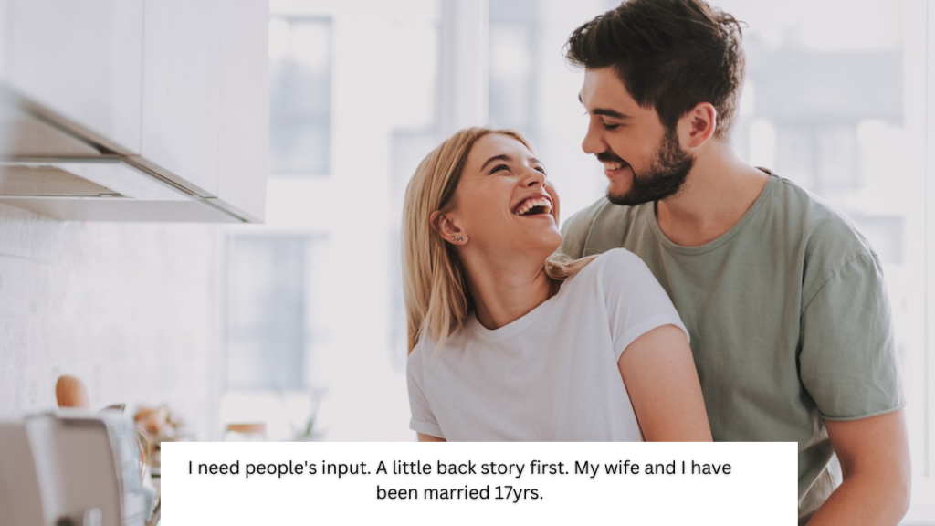 I need people’s input. A little back story first. My wife and I have been married 17yrs.